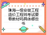 珠海一级安装工程造价工程师考试要看教材吗具体哪些书