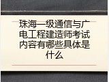 珠海一级通信与广电工程建造师考试内容有哪些具体是什么