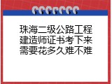 珠海二级公路工程建造师证书考下来需要花多久难不难