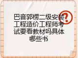 巴音郭楞二级安装工程造价工程师考试要看教材吗具体哪些书