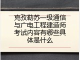 克孜勒苏一级通信与广电工程建造师考试内容有哪些具体是什么