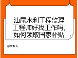 汕尾水利工程监理工程师好找工作吗，如何领取国家补贴
