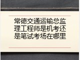 常德交通运输总监理工程师是机考还是笔试考场在哪里