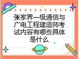 张家界一级通信与广电工程建造师考试内容有哪些具体是什么