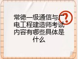 常德一级通信与广电工程建造师考试内容有哪些具体是什么