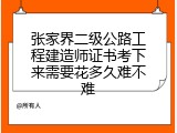 张家界二级公路工程建造师证书考下来需要花多久难不难