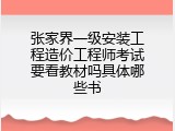 张家界一级安装工程造价工程师考试要看教材吗具体哪些书