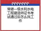 常德一级水利水电工程建造师证书考试通过后怎么找工作