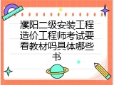 濮阳二级安装工程造价工程师考试要看教材吗具体哪些书