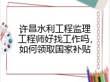 许昌水利工程监理工程师好找工作吗，如何领取国家补贴