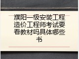 濮阳一级安装工程造价工程师考试要看教材吗具体哪些书