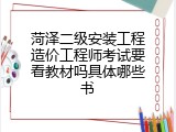 菏泽二级安装工程造价工程师考试要看教材吗具体哪些书
