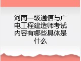 河南一级通信与广电工程建造师考试内容有哪些具体是什么