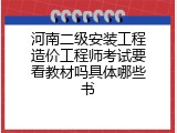 河南二级安装工程造价工程师考试要看教材吗具体哪些书