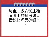 阿里二级安装工程造价工程师考试要看教材吗具体哪些书