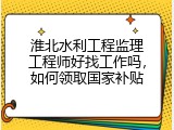 淮北水利工程监理工程师好找工作吗，如何领取国家补贴