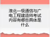 淮北一级通信与广电工程建造师考试内容有哪些具体是什么