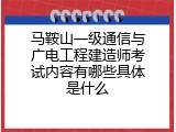 马鞍山一级通信与广电工程建造师考试内容有哪些具体是什么