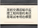 龙岩交通运输总监理工程师是机考还是笔试考场在哪里
