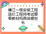 镇江一级安装工程造价工程师考试要看教材吗具体哪些书
