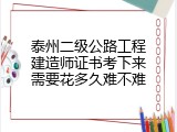 泰州二级公路工程建造师证书考下来需要花多久难不难