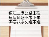 镇江二级公路工程建造师证书考下来需要花多久难不难