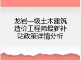 龙岩一级土木建筑造价工程师最新补贴政策详情分析