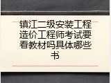 镇江二级安装工程造价工程师考试要看教材吗具体哪些书