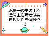 无锡一级安装工程造价工程师考试要看教材吗具体哪些书