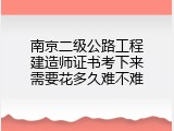 南京二级公路工程建造师证书考下来需要花多久难不难