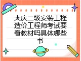 大庆二级安装工程造价工程师考试要看教材吗具体哪些书