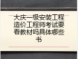 大庆一级安装工程造价工程师考试要看教材吗具体哪些书