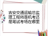 吉安交通运输总监理工程师是机考还是笔试考场在哪里