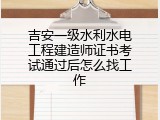 吉安一级水利水电工程建造师证书考试通过后怎么找工作