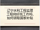 辽宁水利工程监理工程师好找工作吗，如何领取国家补贴