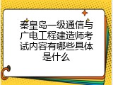 秦皇岛一级通信与广电工程建造师考试内容有哪些具体是什么