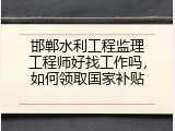 邯郸水利工程监理工程师好找工作吗，如何领取国家补贴