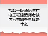 邯郸一级通信与广电工程建造师考试内容有哪些具体是什么
