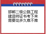 邯郸二级公路工程建造师证书考下来需要花多久难不难