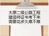 太原二级公路工程建造师证书考下来需要花多久难不难