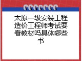 太原一级安装工程造价工程师考试要看教材吗具体哪些书