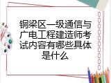 铜梁区一级通信与广电工程建造师考试内容有哪些具体是什么