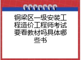 铜梁区一级安装工程造价工程师考试要看教材吗具体哪些书