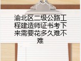 渝北区二级公路工程建造师证书考下来需要花多久难不难