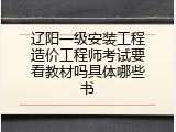 辽阳一级安装工程造价工程师考试要看教材吗具体哪些书