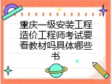 重庆一级安装工程造价工程师考试要看教材吗具体哪些书