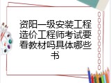 资阳一级安装工程造价工程师考试要看教材吗具体哪些书