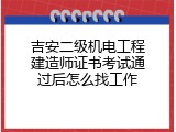 吉安二级机电工程建造师证书考试通过后怎么找工作