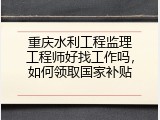 重庆水利工程监理工程师好找工作吗，如何领取国家补贴