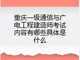 重庆一级通信与广电工程建造师考试内容有哪些具体是什么